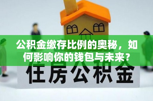 锡山公积金缴存比例的奥秘，如何影响你的钱包与未来？