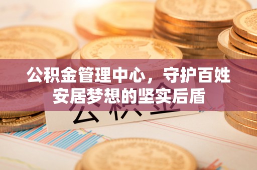 锡山公积金管理中心，守护百姓安居梦想的坚实后盾
