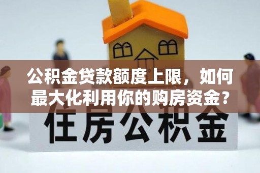 锡山公积金贷款额度上限，如何最大化利用你的购房资金？