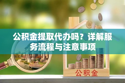 锡山公积金提取代办吗？详解服务流程与注意事项