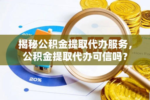锡山揭秘公积金提取代办服务，公积金提取代办可信吗？