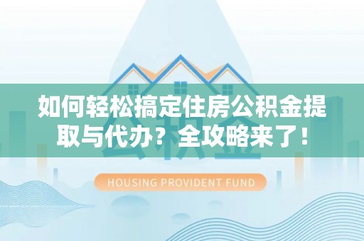 锡山如何轻松搞定住房公积金提取与代办？全攻略来了！