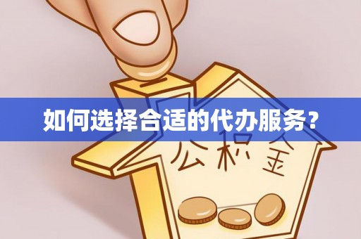 锡山如何选择合适的代办服务？