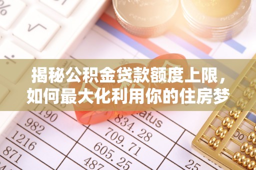 锡山揭秘公积金贷款额度上限，如何最大化利用你的住房梦？