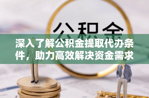 锡山深入了解公积金提取代办条件，助力高效解决资金需求