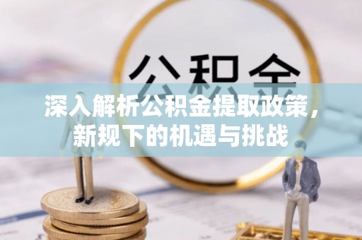 锡山深入解析公积金提取政策，新规下的机遇与挑战