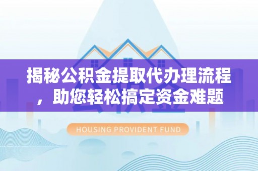 锡山揭秘公积金提取代办理流程，助您轻松搞定资金难题