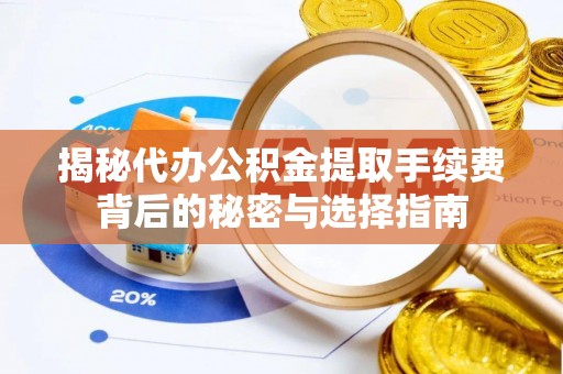 锡山揭秘代办公积金提取手续费背后的秘密与选择指南