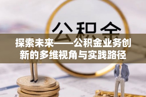 锡山探索未来——公积金业务创新的多维视角与实践路径