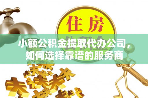 锡山小额公积金提取代办公司，如何选择靠谱的服务商