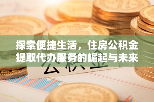 锡山探索便捷生活，住房公积金提取代办服务的崛起与未来趋势