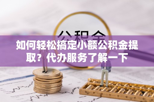 锡山如何轻松搞定小额公积金提取？代办服务了解一下