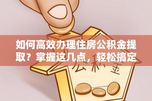 锡山如何高效办理住房公积金提取？掌握这几点，轻松搞定！
