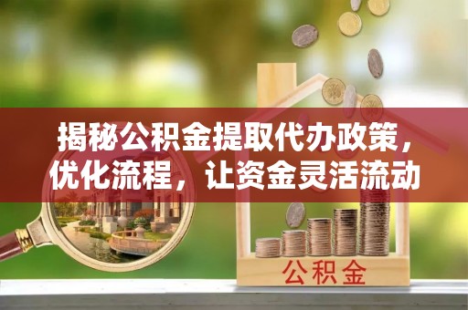 锡山揭秘公积金提取代办政策，优化流程，让资金灵活流动