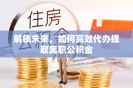 锡山解锁未来，如何高效代办提取离职公积金