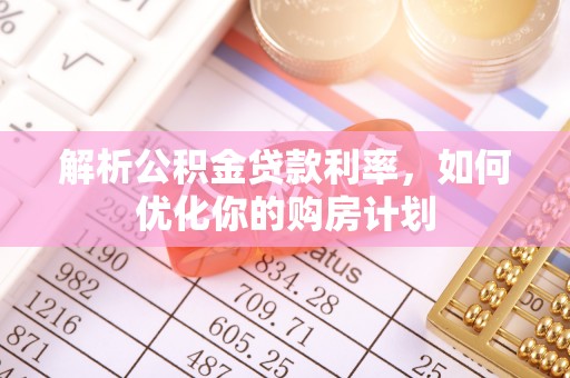 锡山解析公积金贷款利率，如何优化你的购房计划