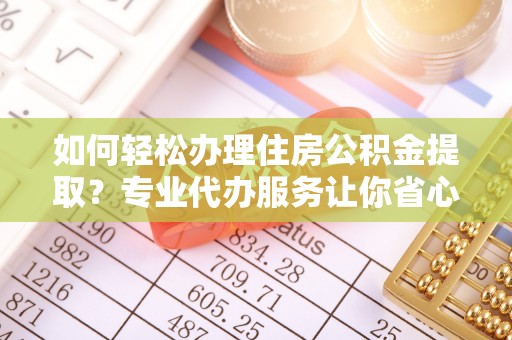 锡山如何轻松办理住房公积金提取？专业代办服务让你省心无忧