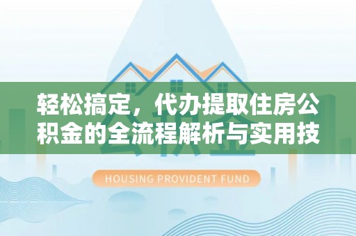 锡山轻松搞定，代办提取住房公积金的全流程解析与实用技巧