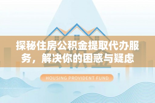 锡山探秘住房公积金提取代办服务，解决你的困惑与疑虑