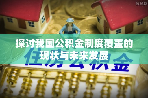 锡山探讨我国公积金制度覆盖的现状与未来发展