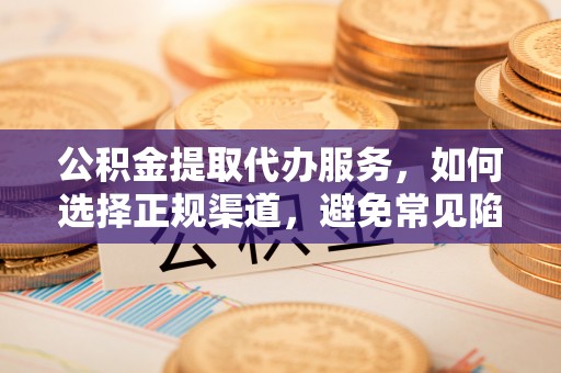 锡山公积金提取代办服务，如何选择正规渠道，避免常见陷阱