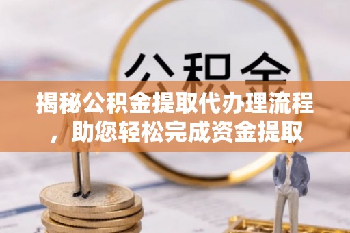 锡山揭秘公积金提取代办理流程，助您轻松完成资金提取