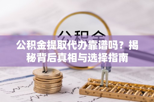 锡山公积金提取代办靠谱吗？揭秘背后真相与选择指南