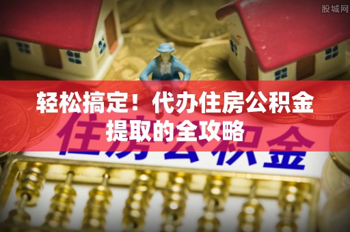 锡山轻松搞定！代办住房公积金提取的全攻略