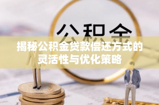 锡山揭秘公积金贷款偿还方式的灵活性与优化策略