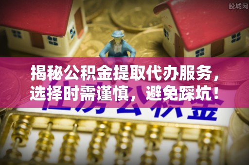 锡山揭秘公积金提取代办服务，选择时需谨慎，避免踩坑！