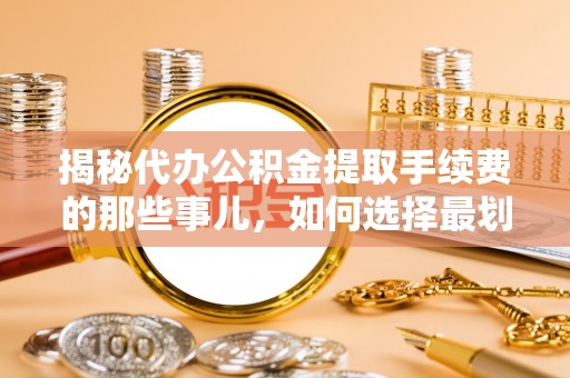 锡山揭秘代办公积金提取手续费的那些事儿，如何选择最划算的服务？