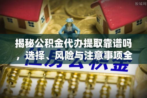 锡山揭秘公积金代办提取靠谱吗，选择、风险与注意事项全解析