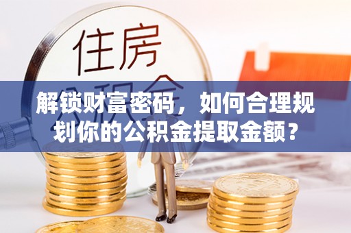 锡山解锁财富密码，如何合理规划你的公积金提取金额？