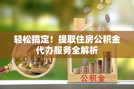 锡山轻松搞定！提取住房公积金代办服务全解析