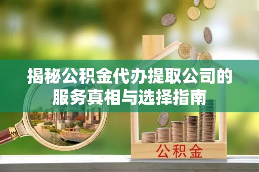 锡山揭秘公积金代办提取公司的服务真相与选择指南