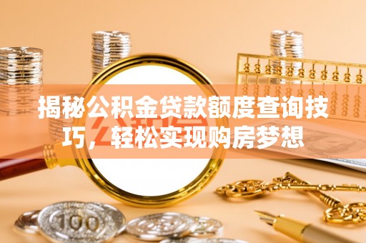 锡山揭秘公积金贷款额度查询技巧，轻松实现购房梦想