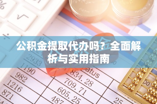 锡山公积金提取代办吗？全面解析与实用指南