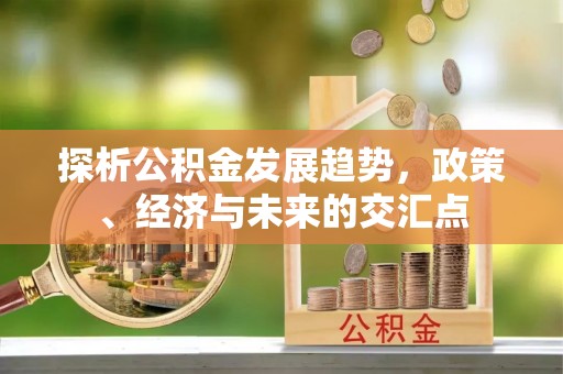 锡山探析公积金发展趋势，政策、经济与未来的交汇点