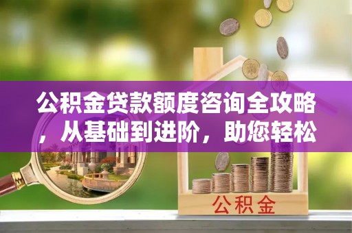 锡山公积金贷款额度咨询全攻略，从基础到进阶，助您轻松掌握关键要点