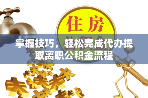 锡山掌握技巧，轻松完成代办提取离职公积金流程
