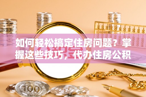 锡山如何轻松搞定住房问题？掌握这些技巧，代办住房公积金提取不再难