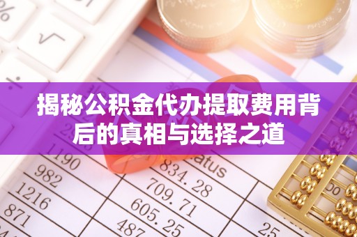 锡山揭秘公积金代办提取费用背后的真相与选择之道