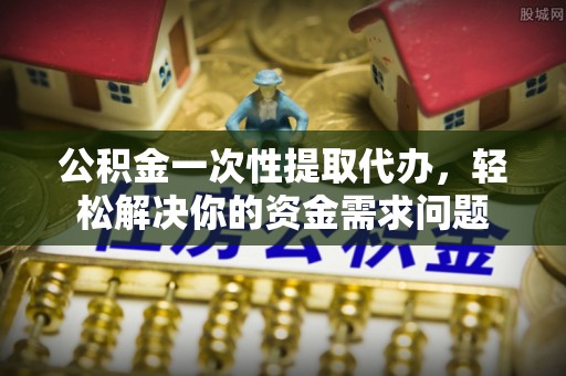 锡山公积金一次性提取代办，轻松解决你的资金需求问题