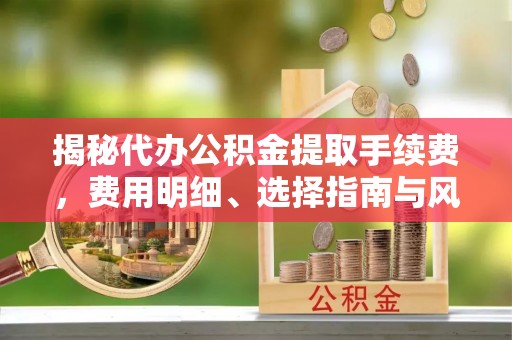 锡山揭秘代办公积金提取手续费，费用明细、选择指南与风险防范