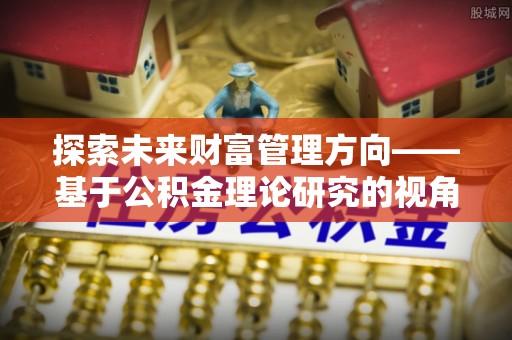 锡山探索未来财富管理方向——基于公积金理论研究的视角