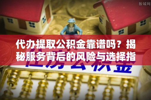 锡山代办提取公积金靠谱吗？揭秘服务背后的风险与选择指南