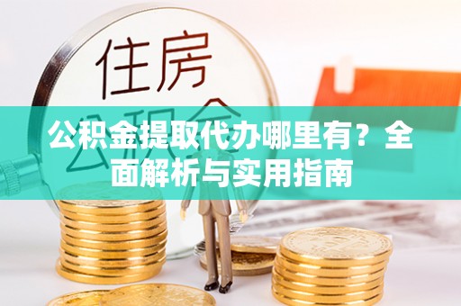 锡山公积金提取代办哪里有？全面解析与实用指南
