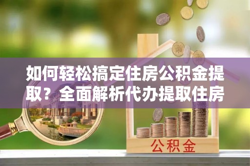 锡山如何轻松搞定住房公积金提取？全面解析代办提取住房公积金流程