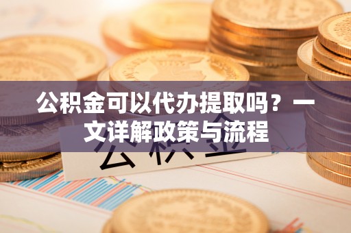 锡山公积金可以代办提取吗？一文详解政策与流程