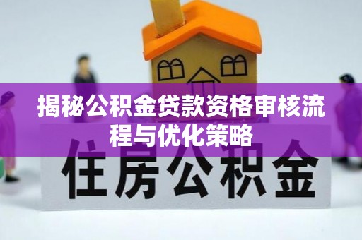 锡山揭秘公积金贷款资格审核流程与优化策略